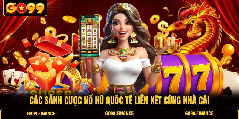 Các sảnh cược nổ hũ quốc tế liên kết cùng nhà cái