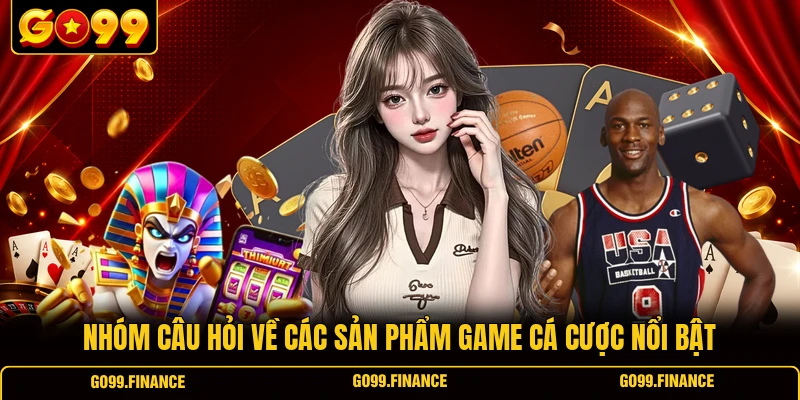 Nhóm câu hỏi về các sản phẩm game cá cược nổi bật